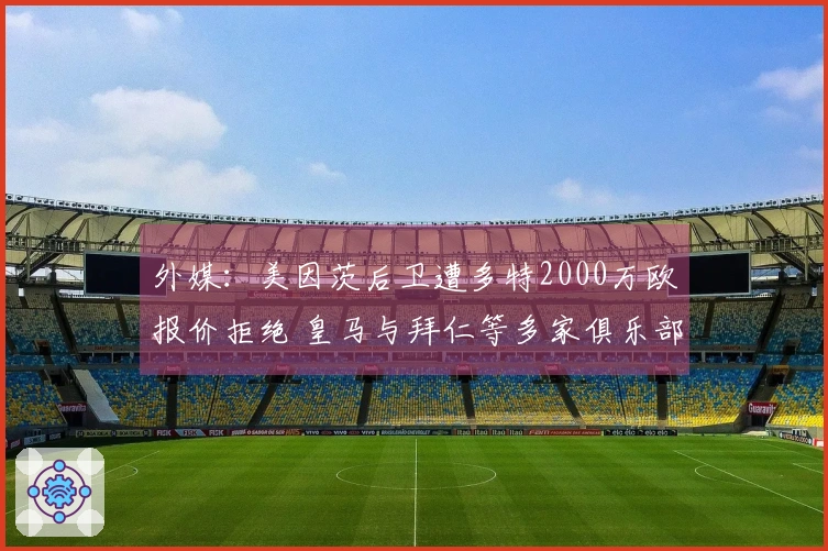 外媒：美因茨后卫遭多特2000万欧报价拒绝 皇马与拜仁等多家俱乐部关注