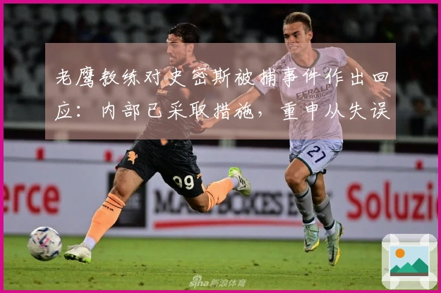 老鹰教练对史密斯被捕事件作出回应：内部已采取措施，重申从失误中学习